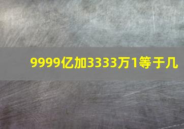 9999亿加3333万1等于几