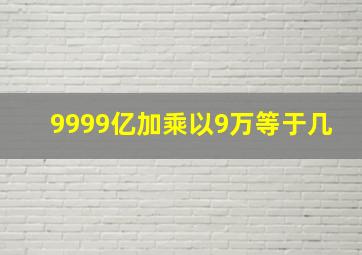 9999亿加乘以9万等于几