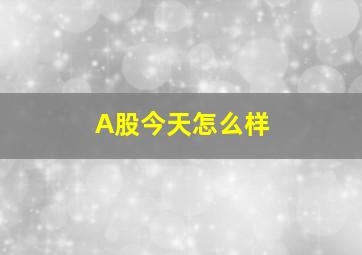 A股今天怎么样