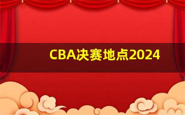 CBA决赛地点2024