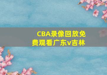 CBA录像回放免费观看广东v吉林