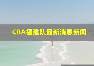 CBA福建队最新消息新闻