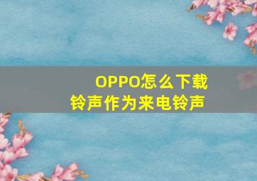 OPPO怎么下载铃声作为来电铃声