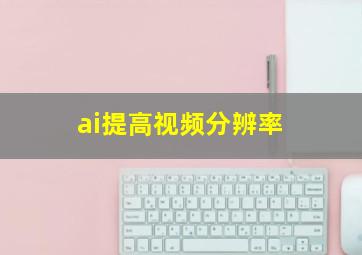 ai提高视频分辨率