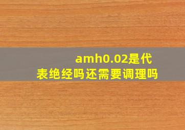 amh0.02是代表绝经吗还需要调理吗