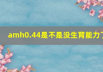 amh0.44是不是没生育能力了