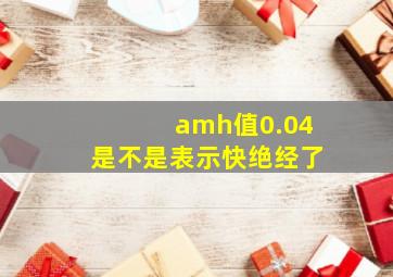 amh值0.04是不是表示快绝经了