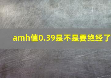 amh值0.39是不是要绝经了