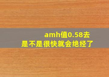 amh值0.58去是不是很快就会绝经了