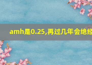 amh是0.25,再过几年会绝经