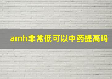 amh非常低可以中药提高吗