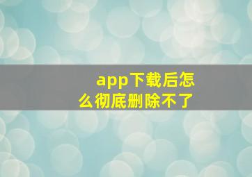 app下载后怎么彻底删除不了