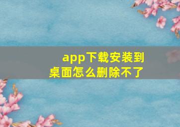 app下载安装到桌面怎么删除不了