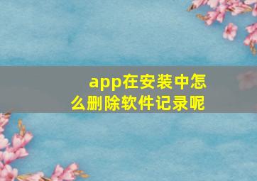 app在安装中怎么删除软件记录呢