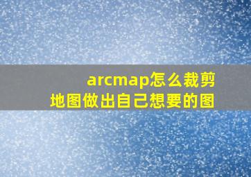 arcmap怎么裁剪地图做出自己想要的图