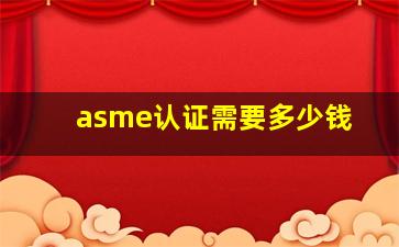 asme认证需要多少钱