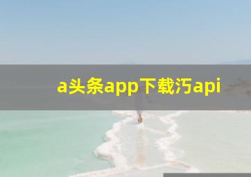 a头条app下载汅api