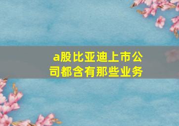 a股比亚迪上市公司都含有那些业务