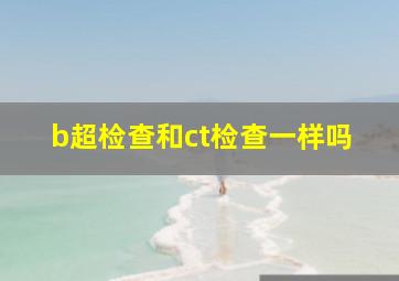 b超检查和ct检查一样吗