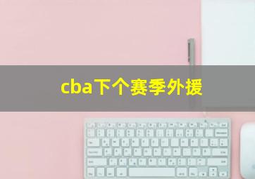 cba下个赛季外援