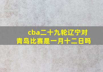 cba二十九轮辽宁对青岛比赛是一月十二日吗