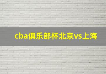 cba俱乐部杯北京vs上海