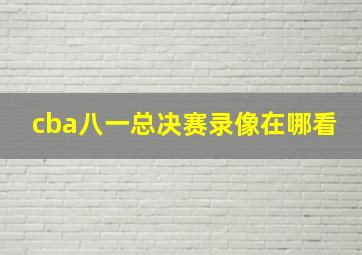 cba八一总决赛录像在哪看