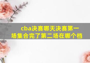 cba决赛哪天决赛第一场集合完了第二场在哪个档