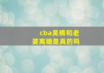 cba吴楠和老婆离婚是真的吗