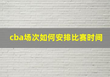 cba场次如何安排比赛时间