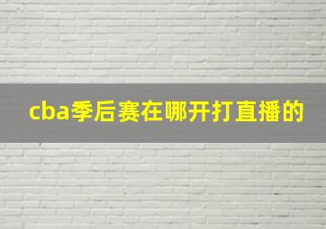 cba季后赛在哪开打直播的