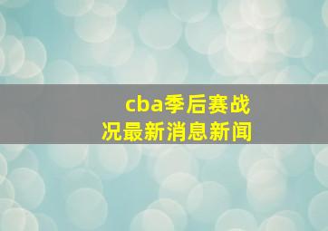 cba季后赛战况最新消息新闻