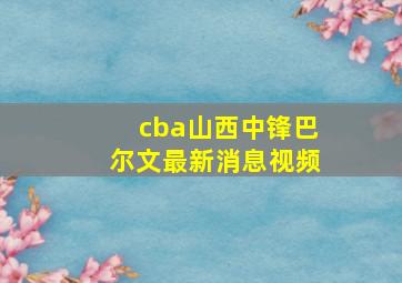 cba山西中锋巴尔文最新消息视频