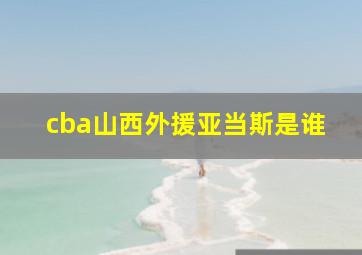 cba山西外援亚当斯是谁