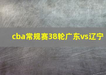 cba常规赛38轮广东vs辽宁