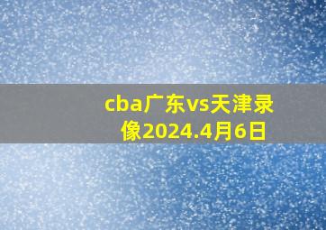 cba广东vs天津录像2024.4月6日