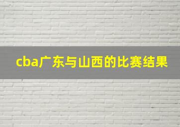 cba广东与山西的比赛结果