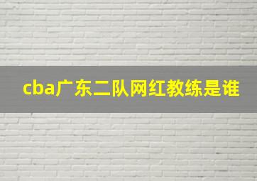 cba广东二队网红教练是谁