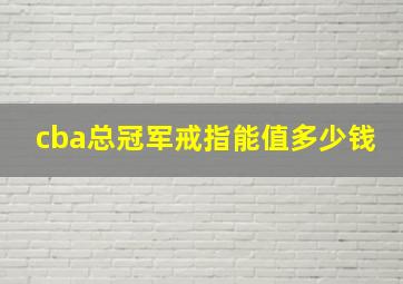 cba总冠军戒指能值多少钱