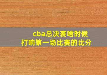 cba总决赛啥时候打响第一场比赛的比分