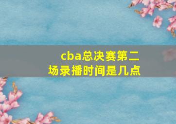 cba总决赛第二场录播时间是几点