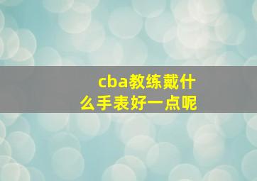 cba教练戴什么手表好一点呢