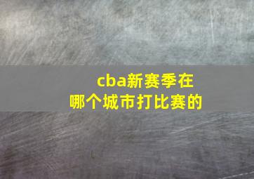 cba新赛季在哪个城市打比赛的