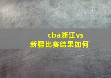 cba浙江vs新疆比赛结果如何