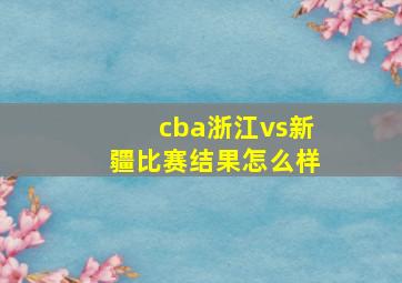 cba浙江vs新疆比赛结果怎么样