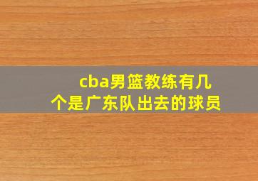 cba男篮教练有几个是广东队出去的球员