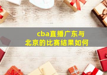 cba直播广东与北京的比赛结果如何