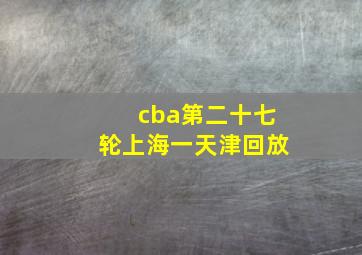 cba第二十七轮上海一天津回放