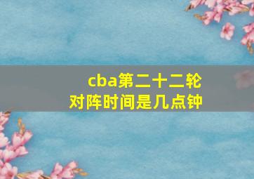 cba第二十二轮对阵时间是几点钟