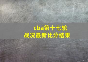 cba第十七轮战况最新比分结果